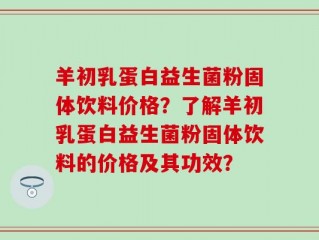 羊初乳蛋白益生菌粉固体饮料价格？了解羊初乳蛋白益生菌粉固体饮料的价格及其功效？