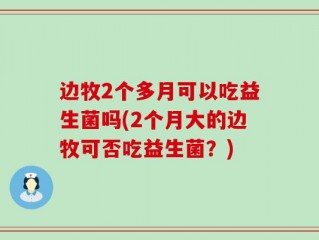 边牧2个多月可以吃益生菌吗(2个月大的边牧可否吃益生菌？)