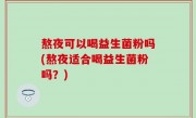 熬夜可以喝益生菌粉吗(熬夜适合喝益生菌粉吗？)