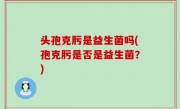 头孢克肟是益生菌吗(孢克肟是否是益生菌？)