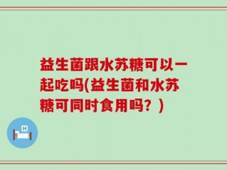 益生菌跟水苏糖可以一起吃吗(益生菌和水苏糖可同时食用吗？)