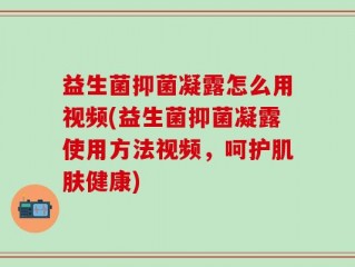 益生菌抑菌凝露怎么用视频(益生菌抑菌凝露使用方法视频，呵护肌肤健康)