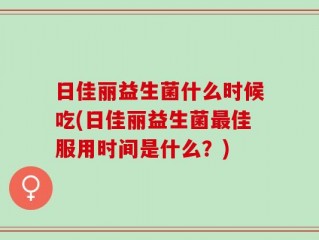 日佳丽益生菌什么时候吃(日佳丽益生菌最佳服用时间是什么？)