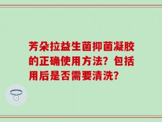 芳朵拉益生菌抑菌凝胶的正确使用方法？包括用后是否需要清洗？