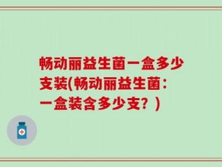 畅动丽益生菌一盒多少支装(畅动丽益生菌：一盒装含多少支？)