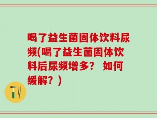 喝了益生菌固体饮料尿频(喝了益生菌固体饮料后尿频增多？ 如何缓解？)
