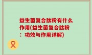 益生菌复合肽粉有什么作用(益生菌复合肽粉：功效与作用详解)