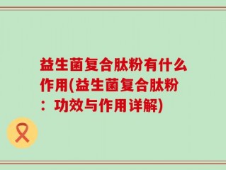益生菌复合肽粉有什么作用(益生菌复合肽粉：功效与作用详解)