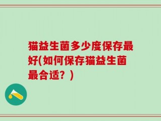 猫益生菌多少度保存最好(如何保存猫益生菌最合适？)