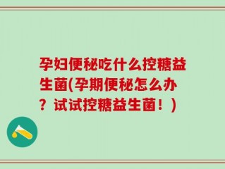 孕妇便秘吃什么控糖益生菌(孕期便秘怎么办？试试控糖益生菌！)