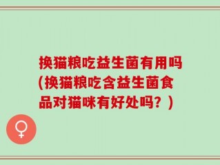 换猫粮吃益生菌有用吗(换猫粮吃含益生菌食品对猫咪有好处吗？)