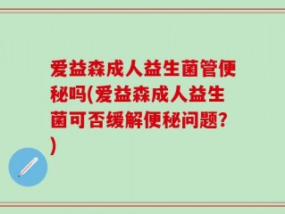 爱益森成人益生菌管便秘吗(爱益森成人益生菌可否缓解便秘问题？)