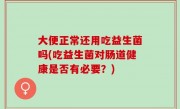 大便正常还用吃益生菌吗(吃益生菌对肠道健康是否有必要？)