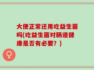 大便正常还用吃益生菌吗(吃益生菌对肠道健康是否有必要？)