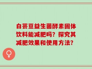 白芸豆益生菌酵素固体饮料能减肥吗？探究其减肥效果和使用方法？