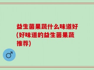 益生菌果蔬什么味道好(好味道的益生菌果蔬推荐)