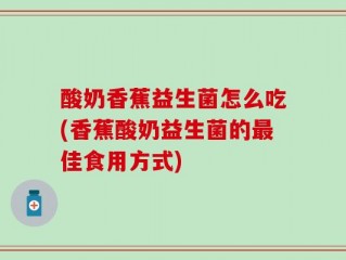 酸奶香蕉益生菌怎么吃(香蕉酸奶益生菌的最佳食用方式)