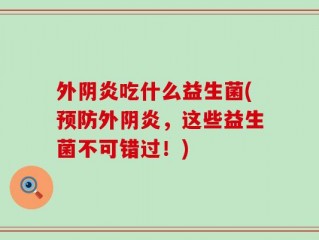 外阴炎吃什么益生菌(预防外阴炎，这些益生菌不可错过！)