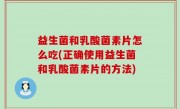 益生菌和乳酸菌素片怎么吃(正确使用益生菌和乳酸菌素片的方法)