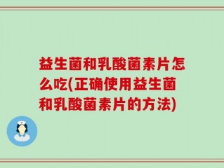 益生菌和乳酸菌素片怎么吃(正确使用益生菌和乳酸菌素片的方法)