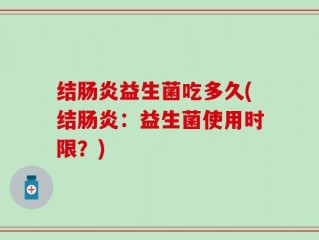 结肠炎益生菌吃多久(结肠炎：益生菌使用时限？)