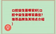 口腔益生菌哪家好(口腔中益生菌哪家最佳？推荐品牌及其特点介绍)