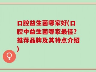 口腔益生菌哪家好(口腔中益生菌哪家最佳？推荐品牌及其特点介绍)