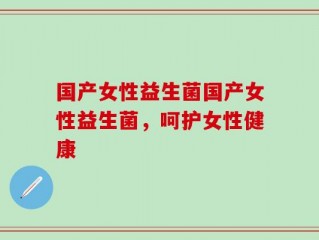 国产女性益生菌国产女性益生菌，呵护女性健康