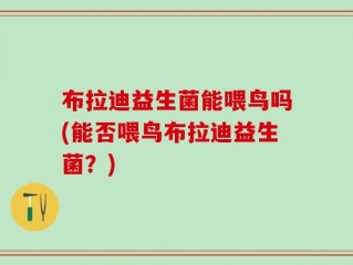 布拉迪益生菌能喂鸟吗(能否喂鸟布拉迪益生菌？)