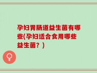 孕妇胃肠道益生菌有哪些(孕妇适合食用哪些益生菌？)