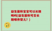 益生菌粉宝宝可以长期喝吗(益生菌粉可否长期喂养婴儿？)
