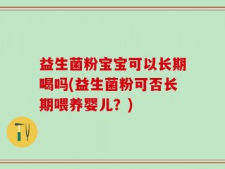 益生菌粉宝宝可以长期喝吗(益生菌粉可否长期喂养婴儿？)