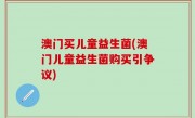 澳门买儿童益生菌(澳门儿童益生菌购买引争议)