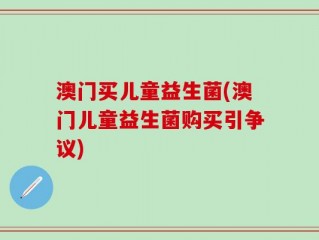 澳门买儿童益生菌(澳门儿童益生菌购买引争议)