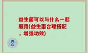 益生菌可以与什么一起服用(益生菌合理搭配，增强功效)