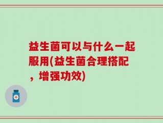 益生菌可以与什么一起服用(益生菌合理搭配，增强功效)