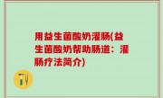 用益生菌酸奶灌肠(益生菌酸奶帮助肠道：灌肠疗法简介)