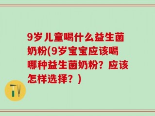 9岁儿童喝什么益生菌奶粉(9岁宝宝应该喝哪种益生菌奶粉？应该怎样选择？)