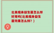 北美瘦身益生菌怎么样好用吗(北美瘦身益生菌效果怎么样？)