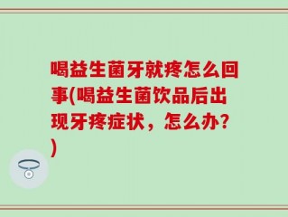 喝益生菌牙就疼怎么回事(喝益生菌饮品后出现牙疼症状，怎么办？)