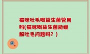 猫咪吐毛喝益生菌管用吗(猫咪喝益生菌能缓解吐毛问题吗？)