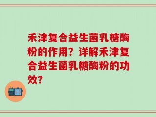 禾津复合益生菌乳糖酶粉的作用？详解禾津复合益生菌乳糖酶粉的功效？