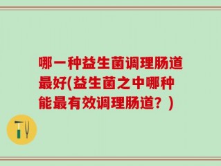 哪一种益生菌调理肠道最好(益生菌之中哪种能最有效调理肠道？)