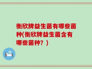 衡欣牌益生菌有哪些菌种(衡欣牌益生菌含有哪些菌种？)