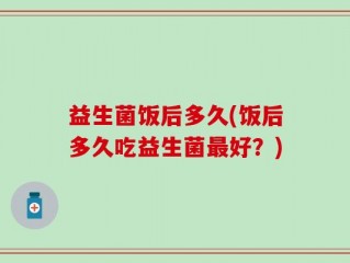 益生菌饭后多久(饭后多久吃益生菌最好？)
