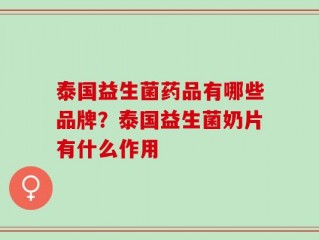 泰国益生菌药品有哪些品牌？泰国益生菌奶片有什么作用