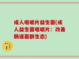 成人咀嚼片益生菌(成人益生菌咀嚼片：改善肠道菌群生态)