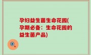 孕妇益生菌生命花园(孕期必备：生命花园的益生菌产品)