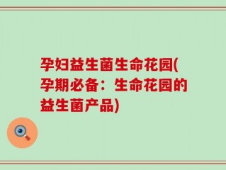 孕妇益生菌生命花园(孕期必备：生命花园的益生菌产品)
