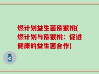 燃计划益生菌猕猴桃(燃计划与猕猴桃：促进健康的益生菌合作)